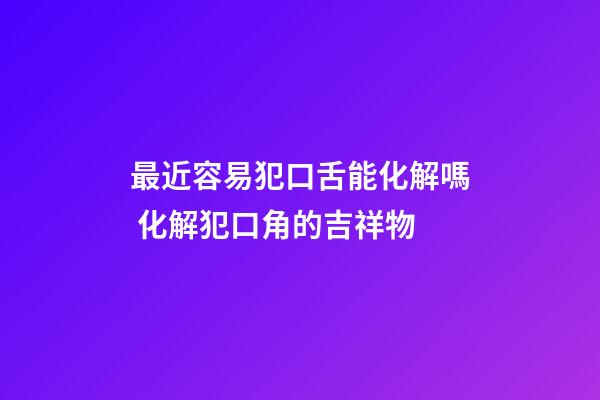 最近容易犯口舌能化解嗎 化解犯口角的吉祥物